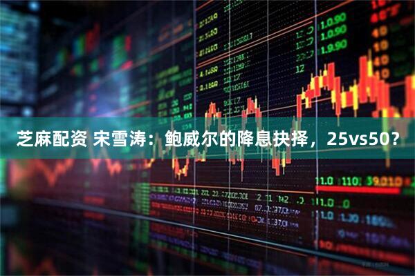 芝麻配资 宋雪涛：鲍威尔的降息抉择，25vs50？
