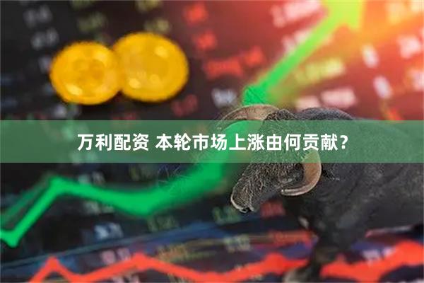 万利配资 本轮市场上涨由何贡献？