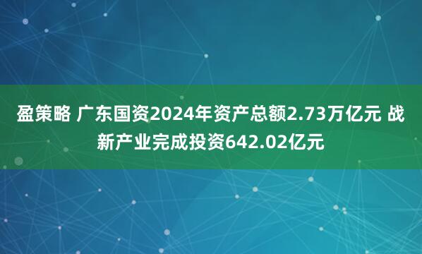 盈策略 广东国资2024年资产总额2.73万亿元 战新产业完成投资642.02亿元