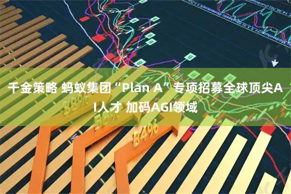 千金策略 蚂蚁集团“Plan A”专项招募全球顶尖AI人才 加码AGI领域