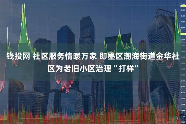 钱投网 社区服务情暖万家 即墨区潮海街道金华社区为老旧小区治理“打样”