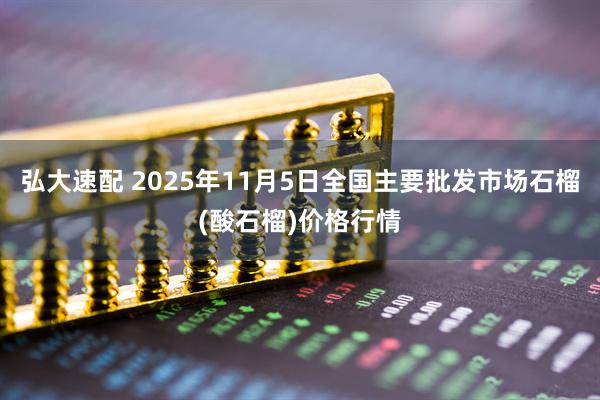 弘大速配 2025年11月5日全国主要批发市场石榴(酸石榴)价格行情