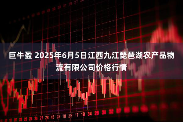 巨牛盈 2025年6月5日江西九江琵琶湖农产品物流有限公司价格行情