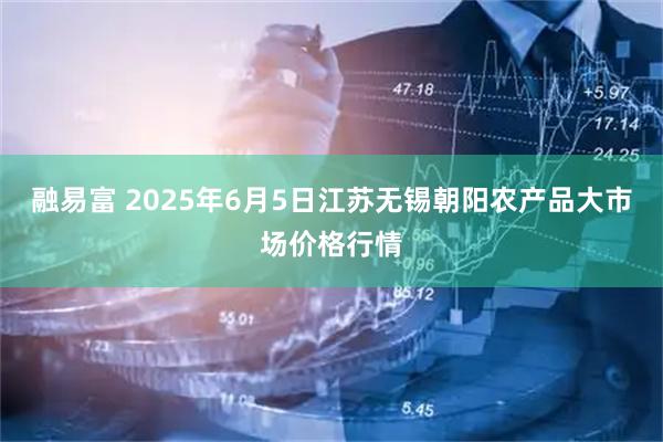 融易富 2025年6月5日江苏无锡朝阳农产品大市场价格行情