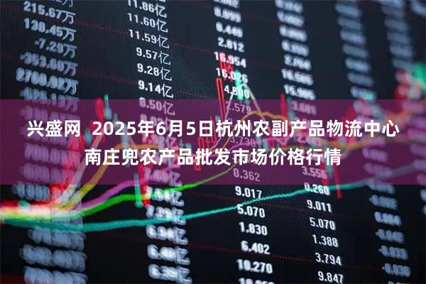 兴盛网  2025年6月5日杭州农副产品物流中心南庄兜农产品批发市场价格行情