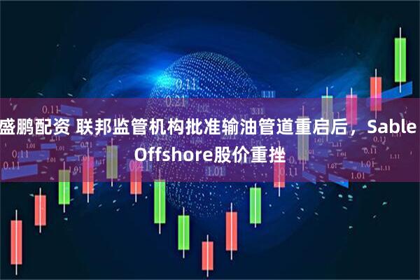 盛鹏配资 联邦监管机构批准输油管道重启后，Sable Offshore股价重挫