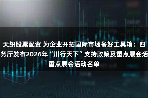 天织股票配资 为企业开拓国际市场备好工具箱：四川省商务厅发布2026年“川行天下”支持政策及重点展会活动名单