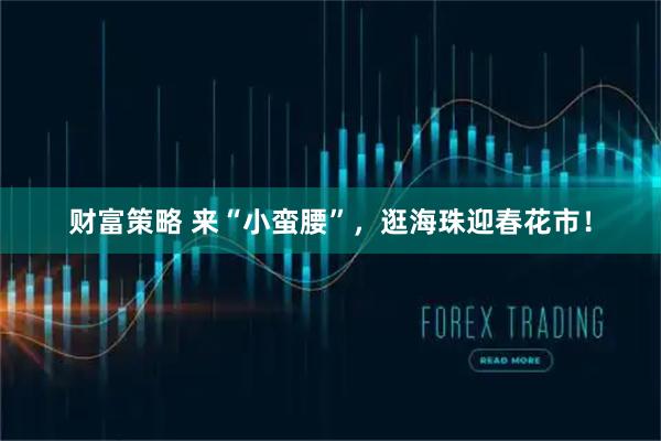 财富策略 来“小蛮腰”，逛海珠迎春花市！