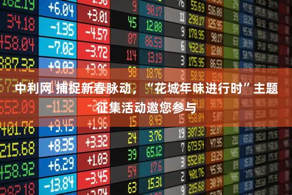 中利网 捕捉新春脉动，“花城年味进行时”主题征集活动邀您参与