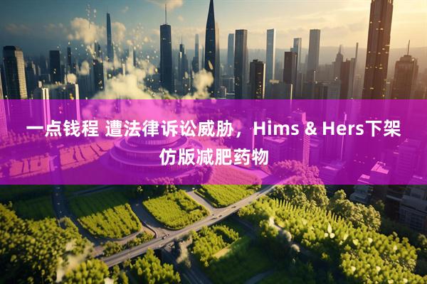 一点钱程 遭法律诉讼威胁，Hims & Hers下架仿版减肥药物