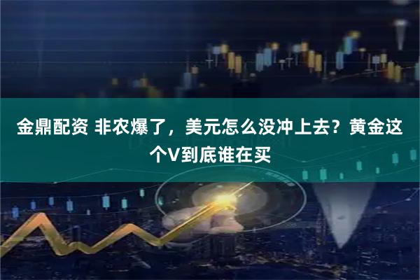 金鼎配资 非农爆了，美元怎么没冲上去？黄金这个V到底谁在买