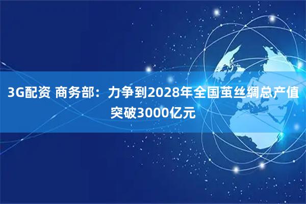 3G配资 商务部：力争到2028年全国茧丝绸总产值突破3000亿元