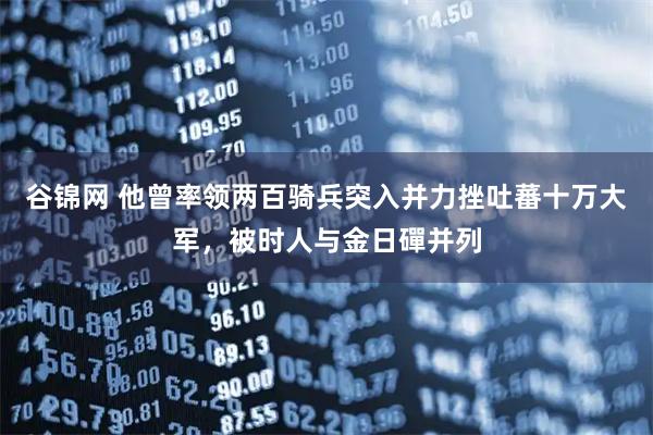 谷锦网 他曾率领两百骑兵突入并力挫吐蕃十万大军，被时人与金日磾并列