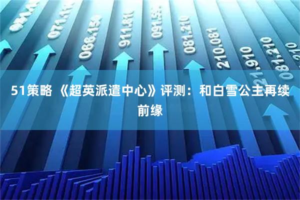 51策略 《超英派遣中心》评测：和白雪公主再续前缘