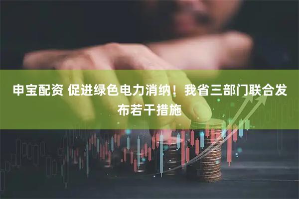申宝配资 促进绿色电力消纳！我省三部门联合发布若干措施