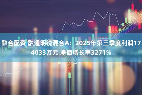 融合配资 融通明锐混合A：2025年第三季度利润174033万元 净值增长率3271%