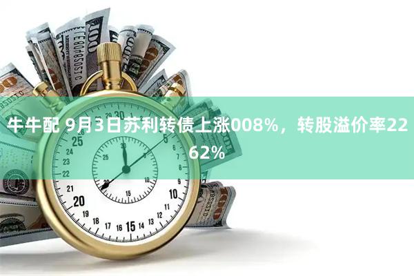 牛牛配 9月3日苏利转债上涨008%，转股溢价率2262%