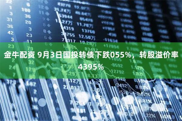 金牛配资 9月3日国投转债下跌055%，转股溢价率4395%