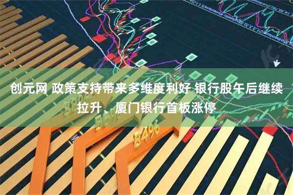 创元网 政策支持带来多维度利好 银行股午后继续拉升、厦门银行首板涨停