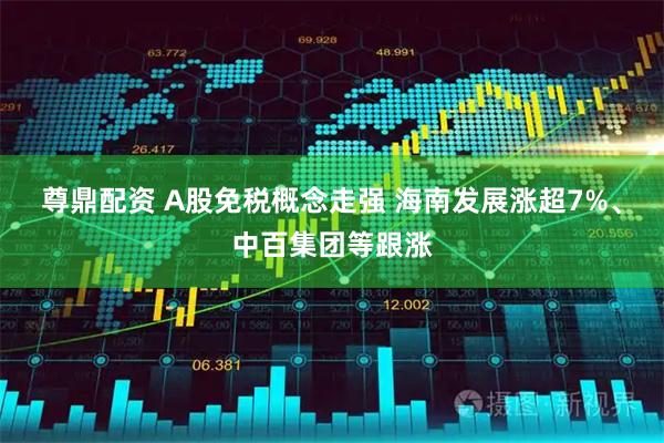 尊鼎配资 A股免税概念走强 海南发展涨超7%、中百集团等跟涨
