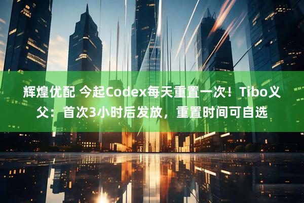 辉煌优配 今起Codex每天重置一次！Tibo义父：首次3小时后发放，重置时间可自选